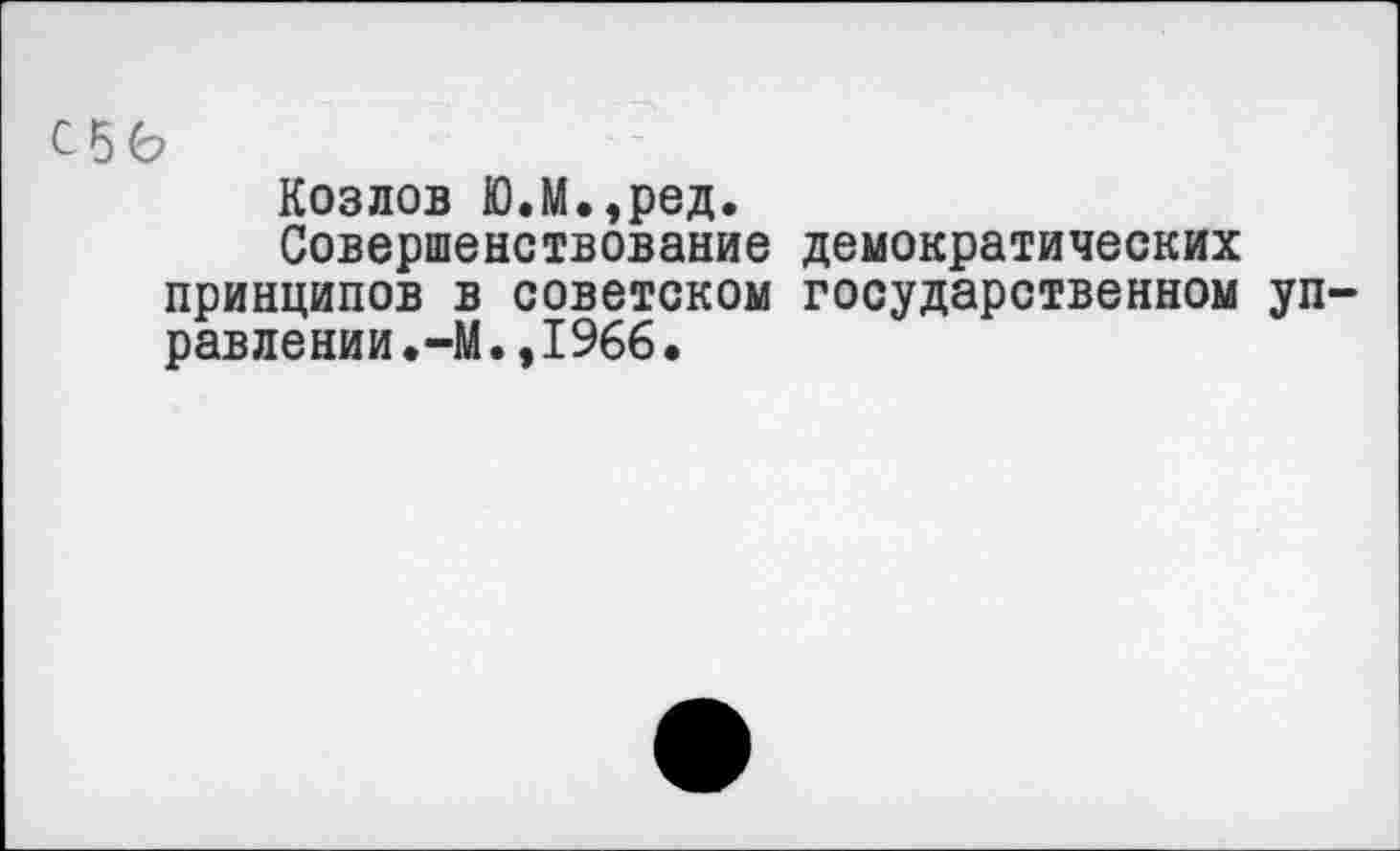 ﻿С5Ь
Козлов Ю.М.,ред.
Совершенствование демократических принципов в советском государственном управлении •—М.,1966•